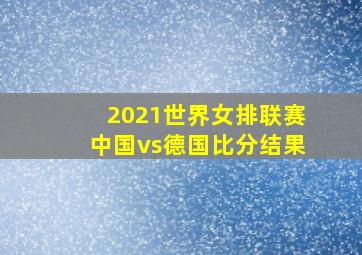 2021世界女排联赛中国vs德国比分结果