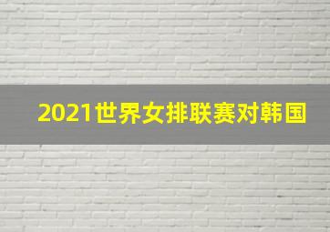 2021世界女排联赛对韩国