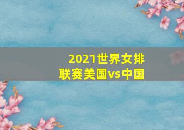 2021世界女排联赛美国vs中国