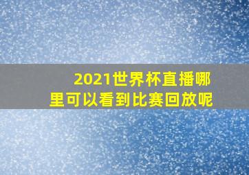 2021世界杯直播哪里可以看到比赛回放呢