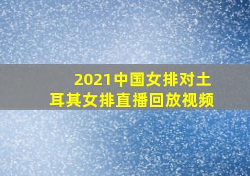 2021中国女排对土耳其女排直播回放视频