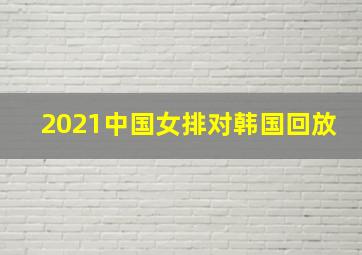 2021中国女排对韩国回放