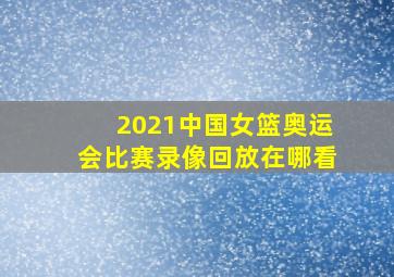 2021中国女篮奥运会比赛录像回放在哪看