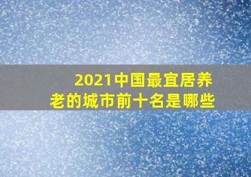 2021中国最宜居养老的城市前十名是哪些