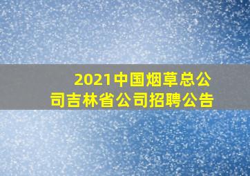 2021中国烟草总公司吉林省公司招聘公告