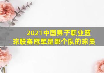 2021中国男子职业篮球联赛冠军是哪个队的球员