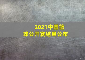 2021中国篮球公开赛结果公布