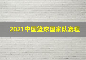 2021中国篮球国家队赛程