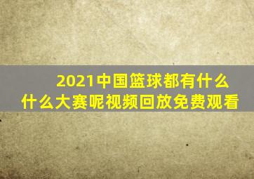 2021中国篮球都有什么什么大赛呢视频回放免费观看