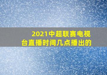 2021中超联赛电视台直播时间几点播出的