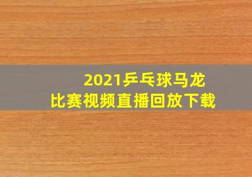 2021乒乓球马龙比赛视频直播回放下载