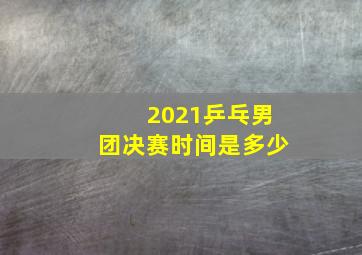 2021乒乓男团决赛时间是多少