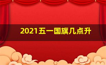 2021五一国旗几点升