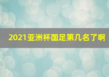 2021亚洲杯国足第几名了啊