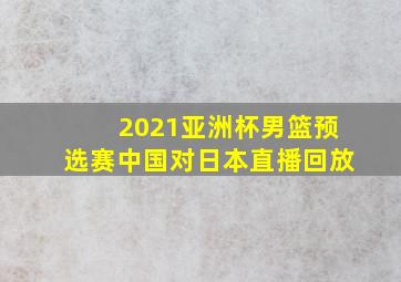 2021亚洲杯男篮预选赛中国对日本直播回放