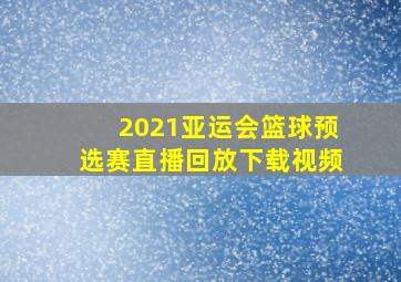 2021亚运会篮球预选赛直播回放下载视频