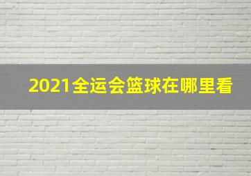 2021全运会篮球在哪里看