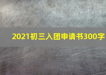 2021初三入团申请书300字