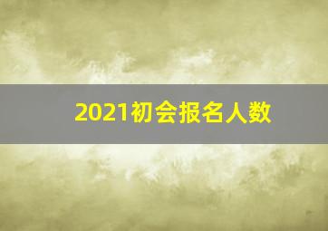 2021初会报名人数