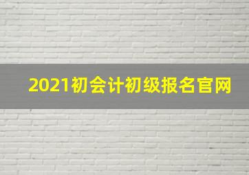 2021初会计初级报名官网