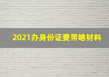 2021办身份证要带啥材料