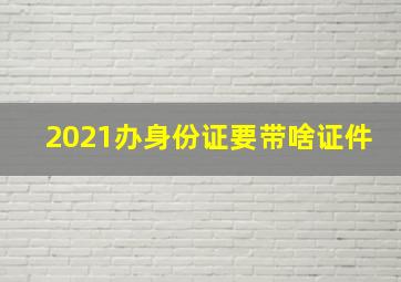 2021办身份证要带啥证件