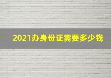 2021办身份证需要多少钱