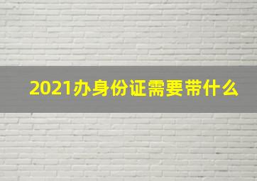 2021办身份证需要带什么