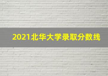 2021北华大学录取分数线