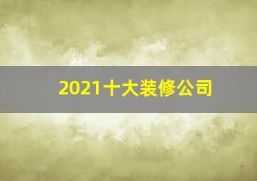 2021十大装修公司