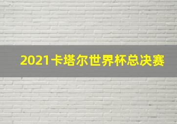 2021卡塔尔世界杯总决赛