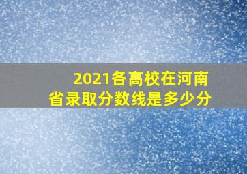 2021各高校在河南省录取分数线是多少分