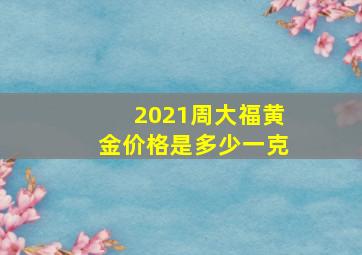 2021周大福黄金价格是多少一克