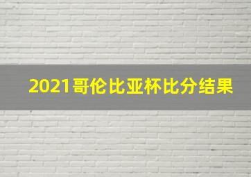 2021哥伦比亚杯比分结果