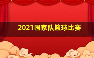 2021国家队篮球比赛