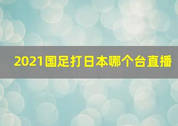 2021国足打日本哪个台直播