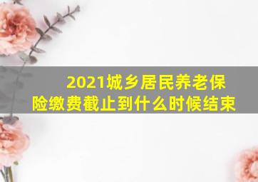 2021城乡居民养老保险缴费截止到什么时候结束