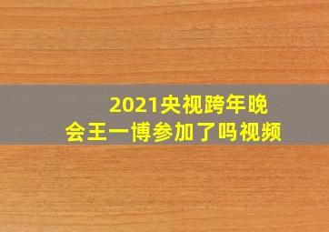 2021央视跨年晚会王一博参加了吗视频