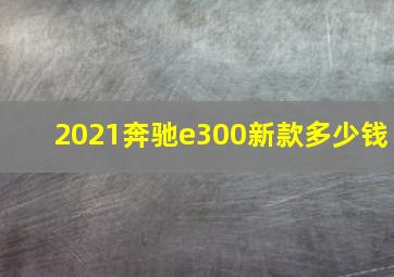 2021奔驰e300新款多少钱