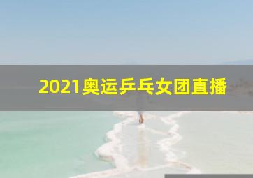 2021奥运乒乓女团直播