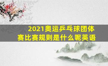 2021奥运乒乓球团体赛比赛规则是什么呢英语