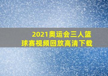 2021奥运会三人篮球赛视频回放高清下载