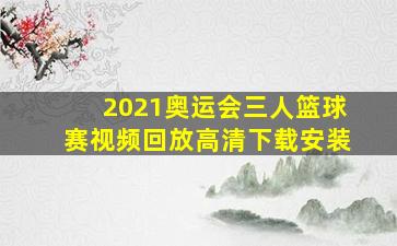 2021奥运会三人篮球赛视频回放高清下载安装