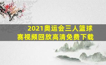 2021奥运会三人篮球赛视频回放高清免费下载