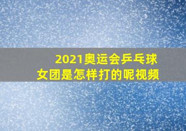 2021奥运会乒乓球女团是怎样打的呢视频