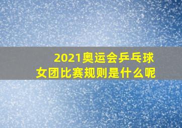 2021奥运会乒乓球女团比赛规则是什么呢