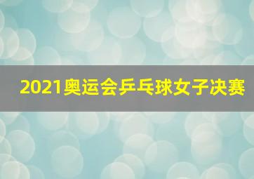 2021奥运会乒乓球女子决赛