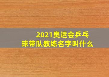 2021奥运会乒乓球带队教练名字叫什么