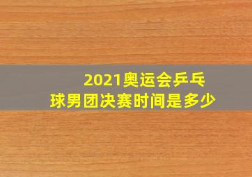 2021奥运会乒乓球男团决赛时间是多少