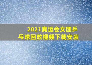 2021奥运会女团乒乓球回放视频下载安装